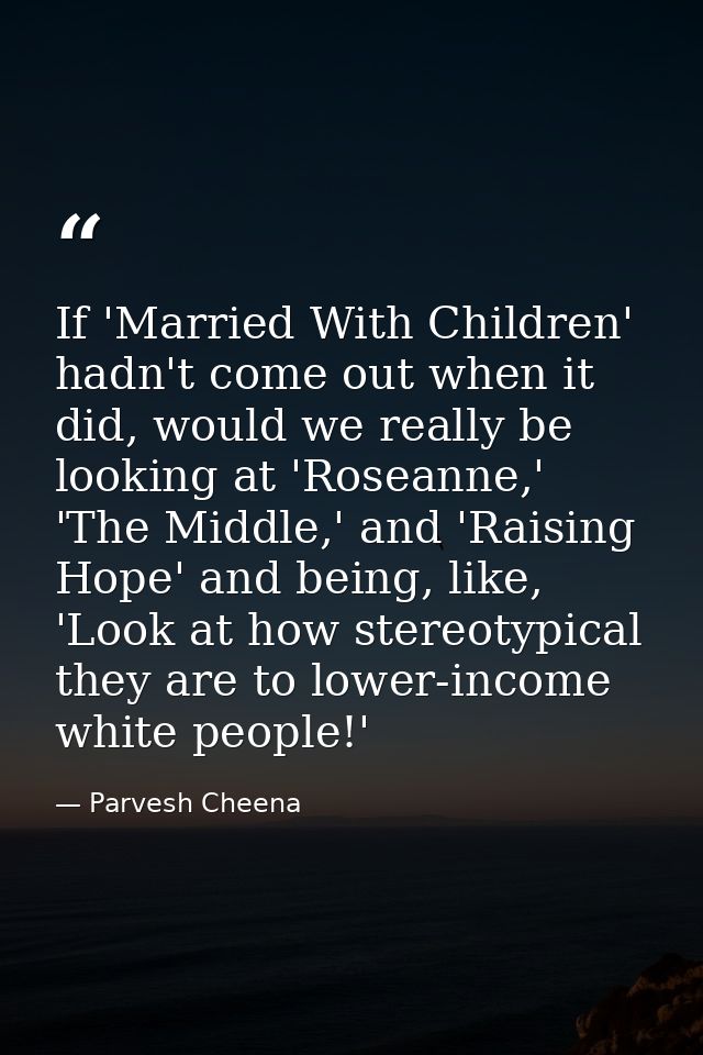 If 'Married With Children' hadn't come out when it did, would we really be looking at 'Roseanne,' 'The Middle,' and 'Rai — Parvesh Cheena