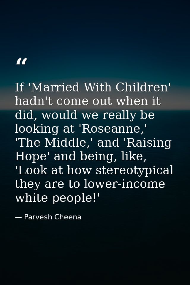 If 'Married With Children' hadn't come out when it did, would we really be looking at 'Roseanne,' 'The Middle,' and 'Rai — Parvesh Cheena