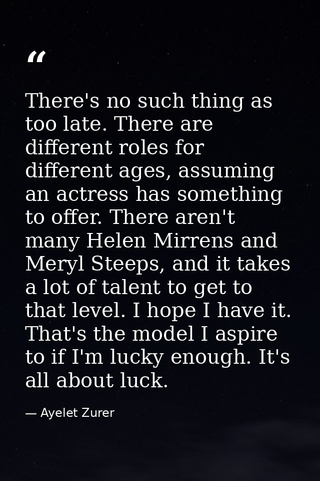 There's no such thing as too late. There are different roles for different ages, assuming an actress has something to of — Ayelet Zurer