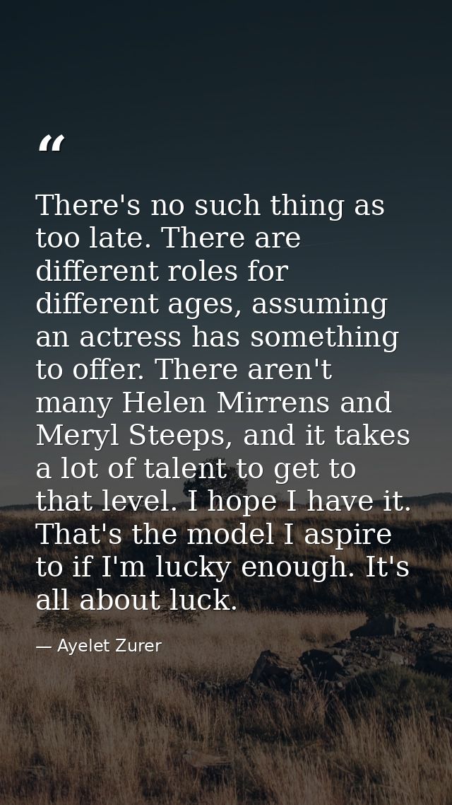 There's no such thing as too late. There are different roles for different ages, assuming an actress has something to of — Ayelet Zurer
