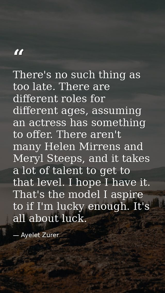 There's no such thing as too late. There are different roles for different ages, assuming an actress has something to of — Ayelet Zurer
