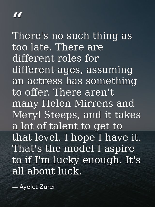There's no such thing as too late. There are different roles for different ages, assuming an actress has something to of — Ayelet Zurer