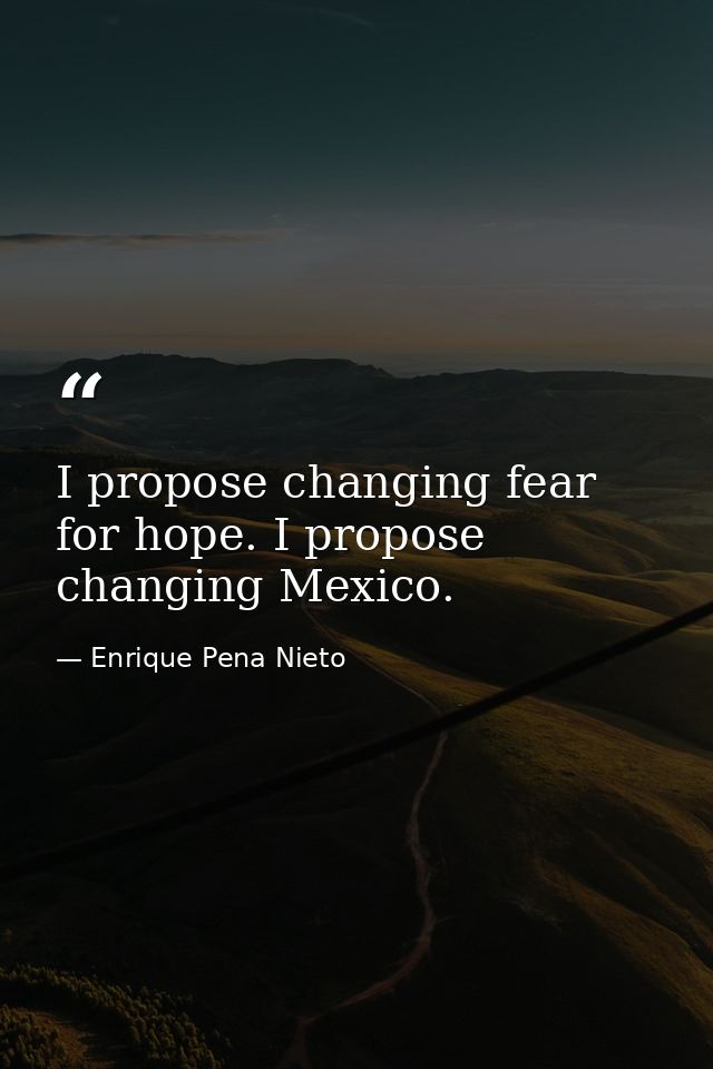 I propose changing fear for hope. I propose changing Mexico. — Enrique Pena Nieto