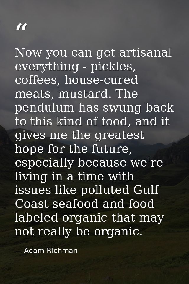 Now you can get artisanal everything - pickles, coffees, house-cured meats, mustard. The pendulum has swung back to this — Adam Richman