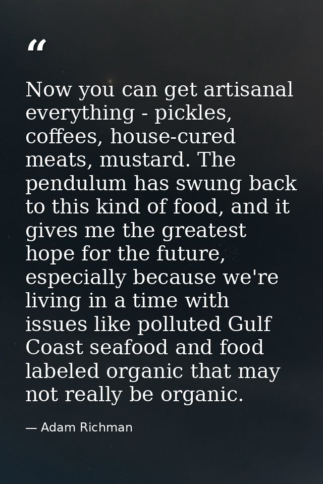 Now you can get artisanal everything - pickles, coffees, house-cured meats, mustard. The pendulum has swung back to this — Adam Richman
