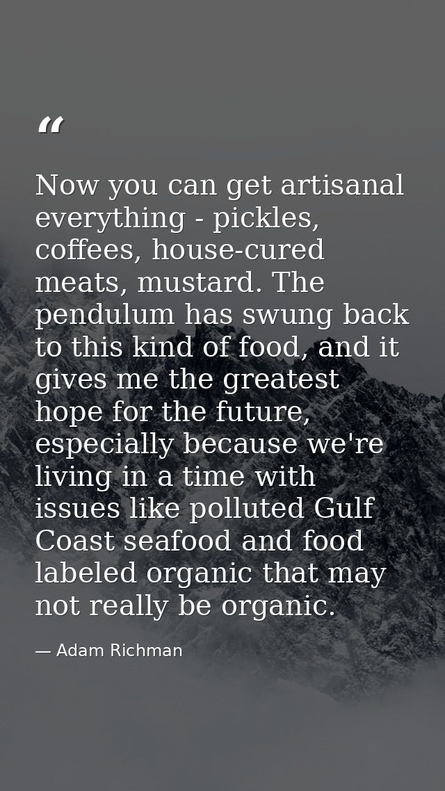 Now you can get artisanal everything - pickles, coffees, house-cured meats, mustard. The pendulum has swung back to this — Adam Richman