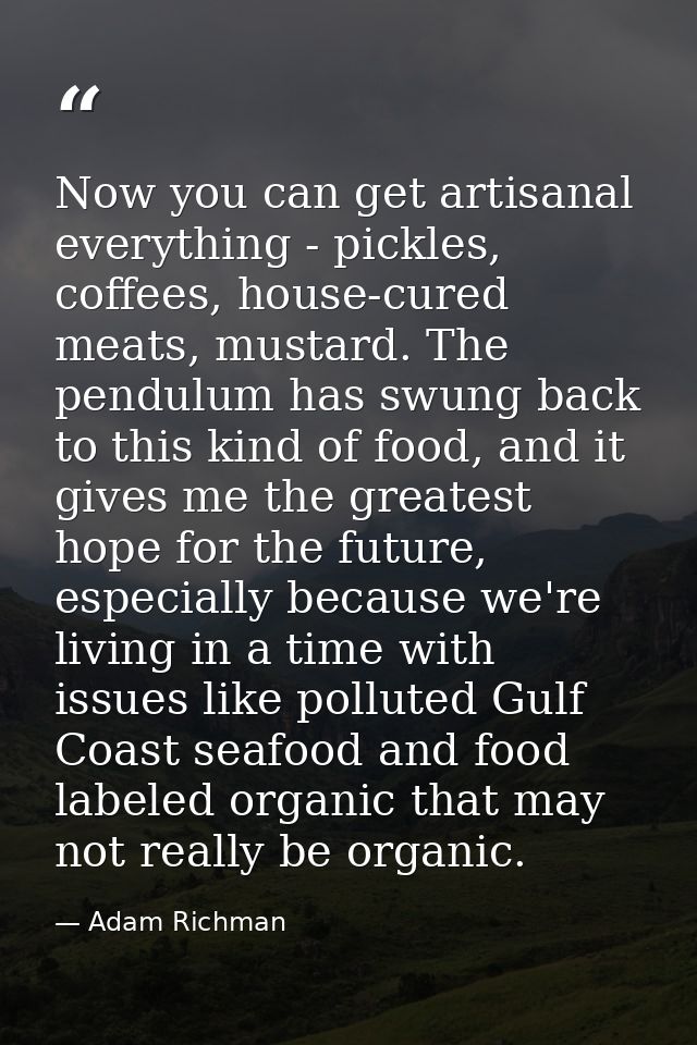 Now you can get artisanal everything - pickles, coffees, house-cured meats, mustard. The pendulum has swung back to this — Adam Richman