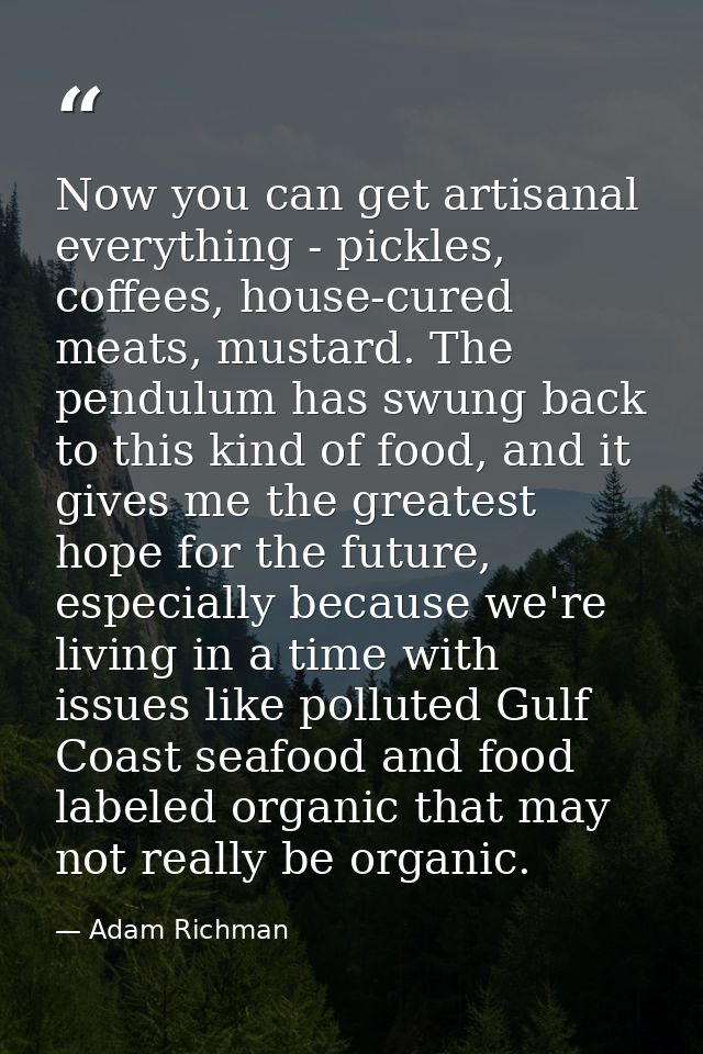 Now you can get artisanal everything - pickles, coffees, house-cured meats, mustard. The pendulum has swung back to this — Adam Richman