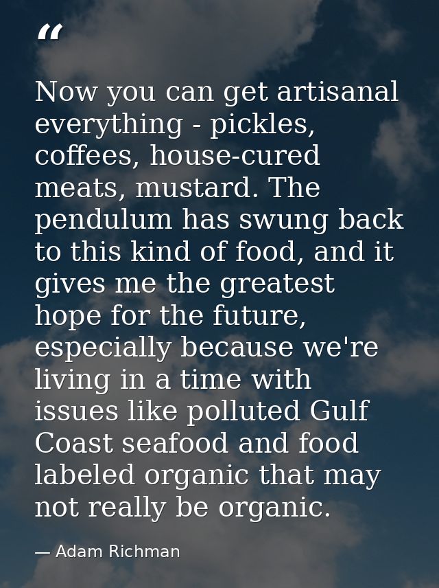 Now you can get artisanal everything - pickles, coffees, house-cured meats, mustard. The pendulum has swung back to this — Adam Richman