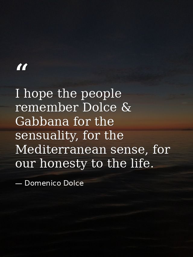 I hope the people remember Dolce & Gabbana for the sensuality, for the Mediterranean sense, for our honesty to the life. — Domenico Dolce