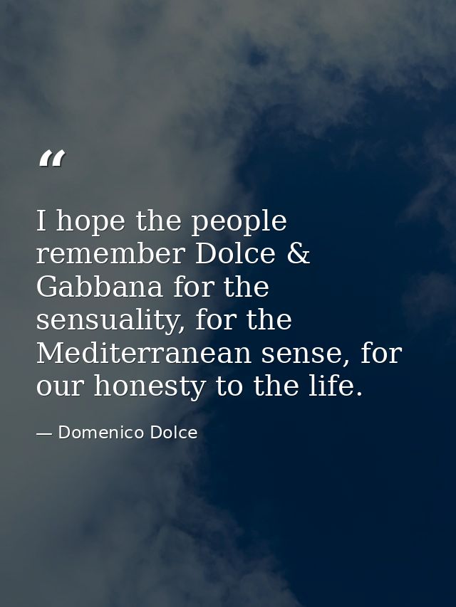 I hope the people remember Dolce & Gabbana for the sensuality, for the Mediterranean sense, for our honesty to the life. — Domenico Dolce