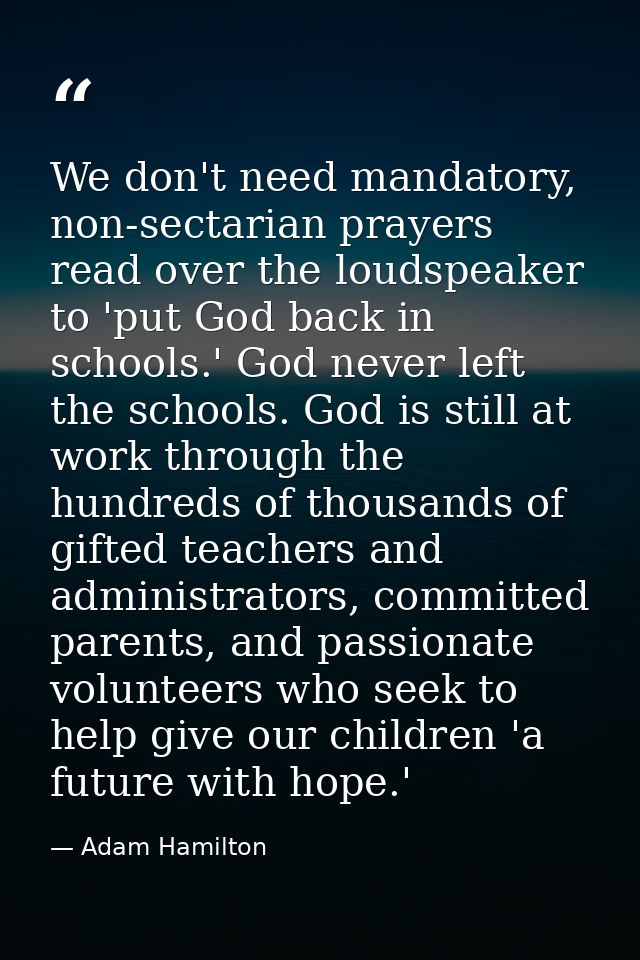 We don't need mandatory, non-sectarian prayers read over the loudspeaker to 'put God back in schools.' God never left th — Adam Hamilton