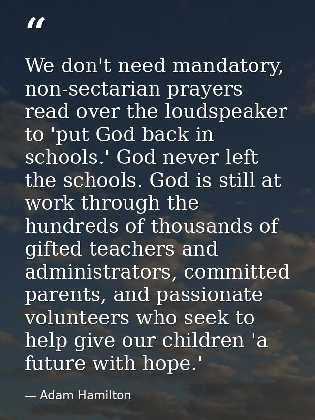 We don't need mandatory, non-sectarian prayers read over the loudspeaker to 'put God back in schools.' God never left th — Adam Hamilton