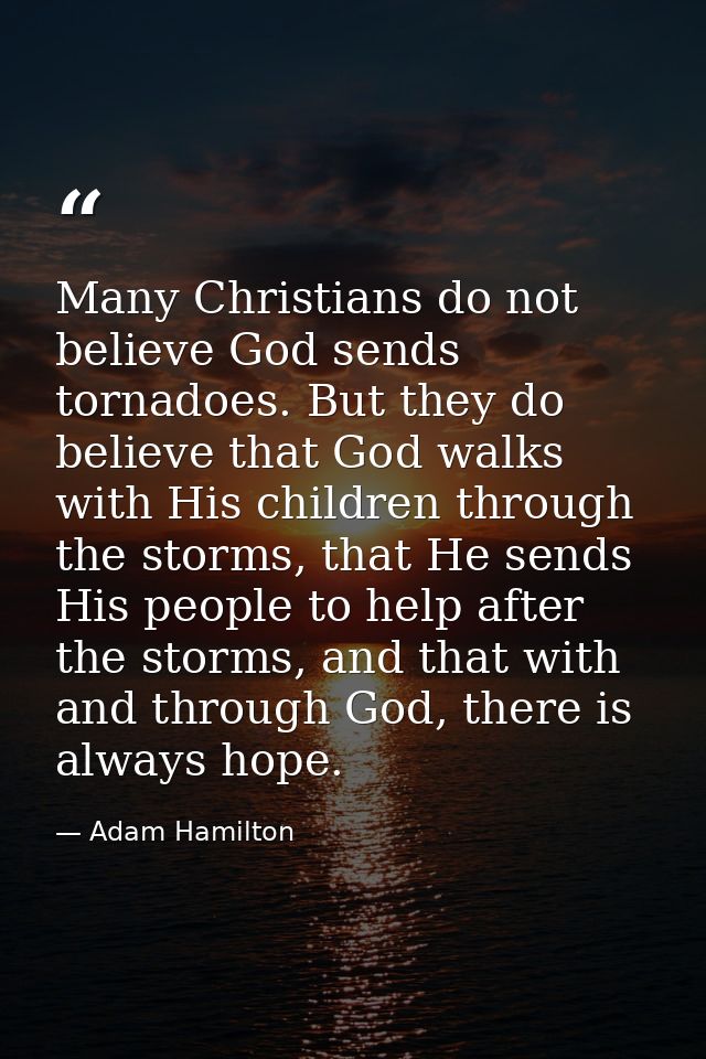 Many Christians do not believe God sends tornadoes. But they do believe that God walks with His children through the sto — Adam Hamilton