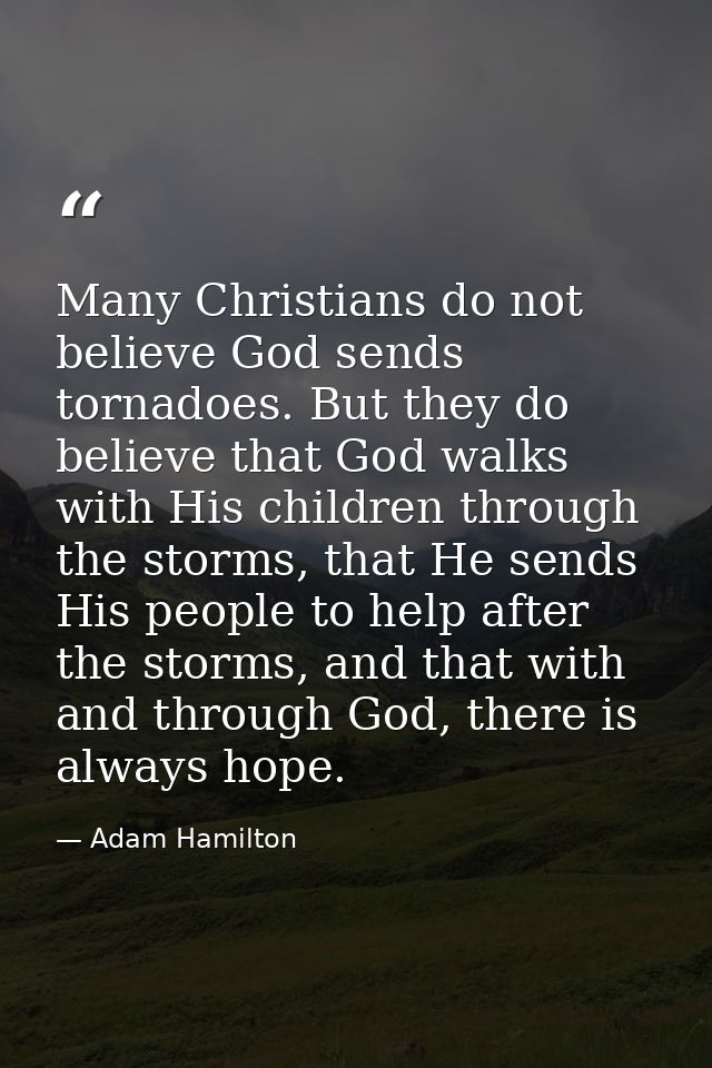 Many Christians do not believe God sends tornadoes. But they do believe that God walks with His children through the sto — Adam Hamilton