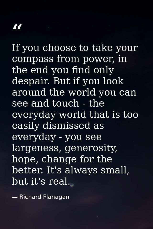 If you choose to take your compass from power, in the end you find only despair. But if you look around the world you ca — Richard Flanagan