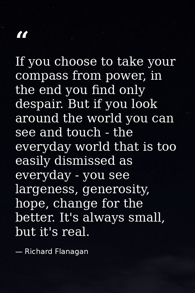 If you choose to take your compass from power, in the end you find only despair. But if you look around the world you ca — Richard Flanagan
