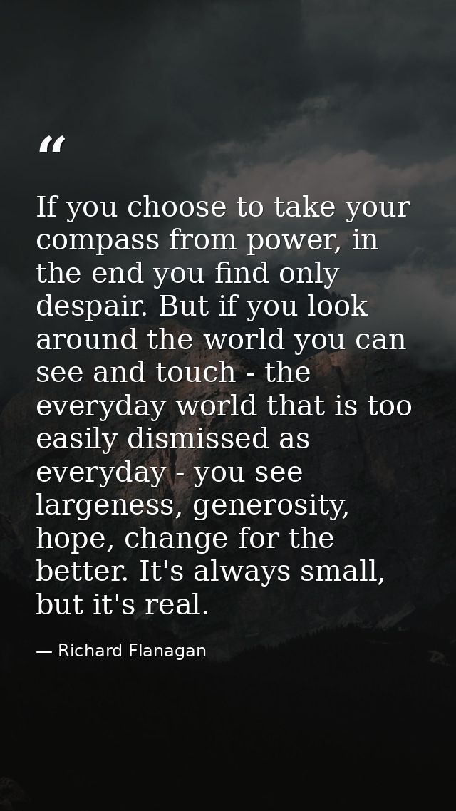 If you choose to take your compass from power, in the end you find only despair. But if you look around the world you ca — Richard Flanagan