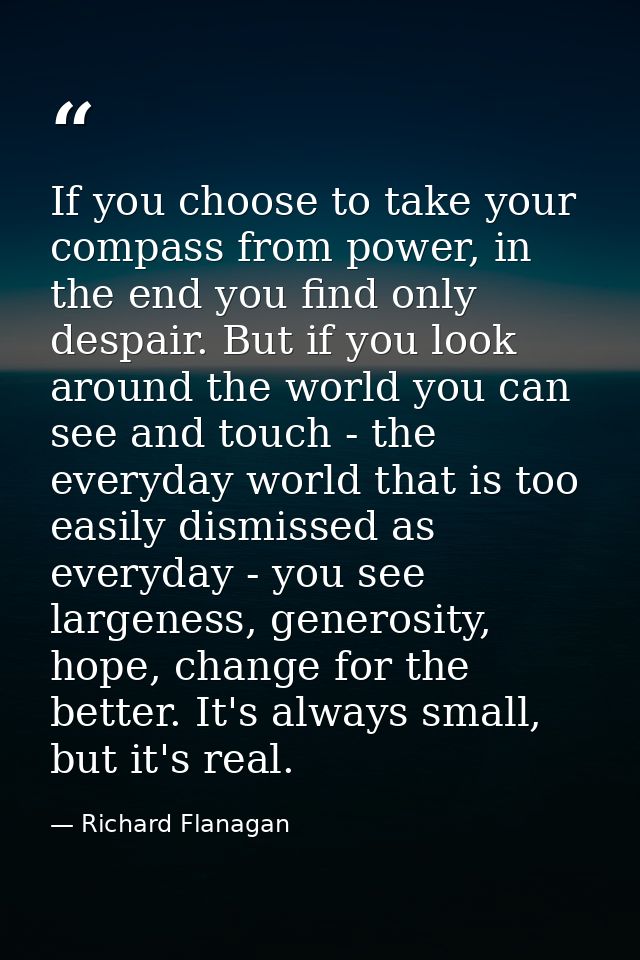 If you choose to take your compass from power, in the end you find only despair. But if you look around the world you ca — Richard Flanagan