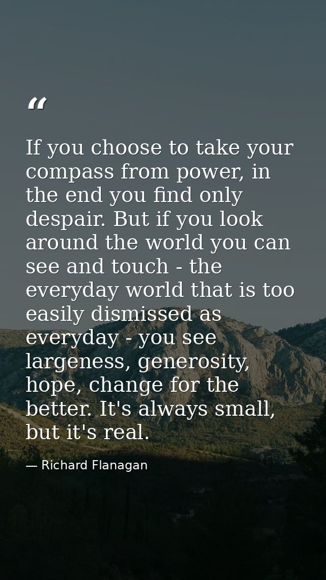 If you choose to take your compass from power, in the end you find only despair. But if you look around the world you ca — Richard Flanagan