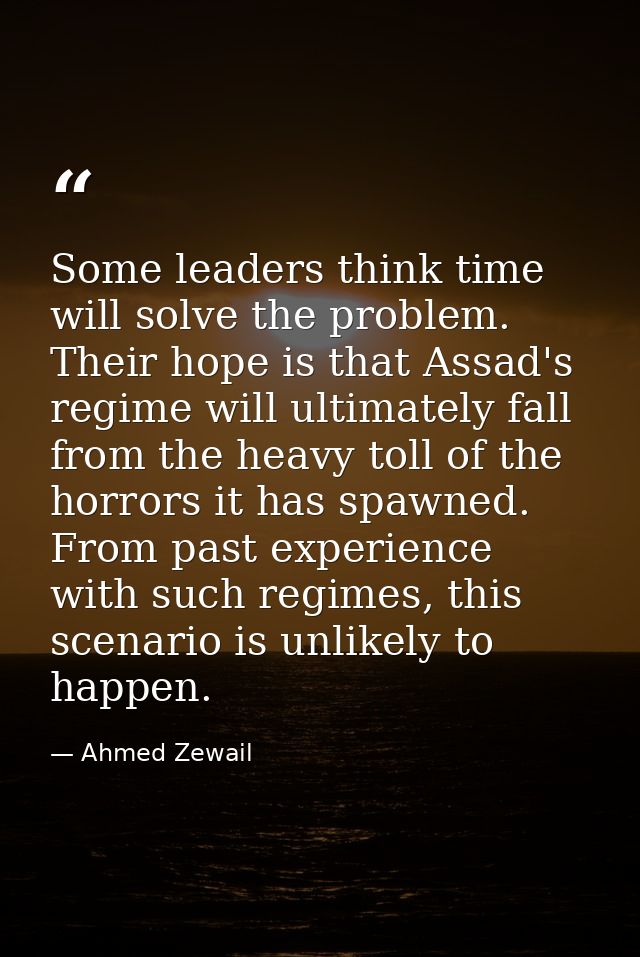 Some leaders think time will solve the problem. Their hope is that Assad's regime will ultimately fall from the heavy to — Ahmed Zewail