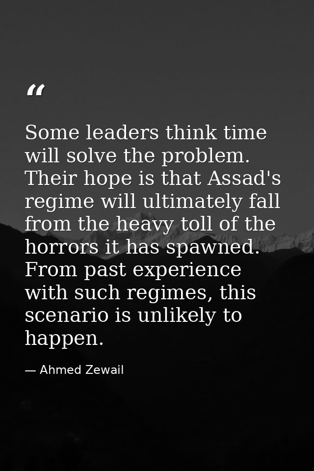 Some leaders think time will solve the problem. Their hope is that Assad's regime will ultimately fall from the heavy to — Ahmed Zewail
