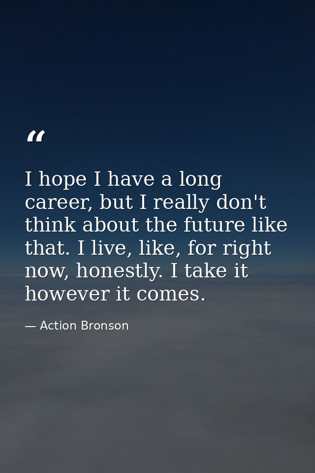 I hope I have a long career, but I really don't think about the future like that. I live, like, for right now, honestly. — Action Bronson