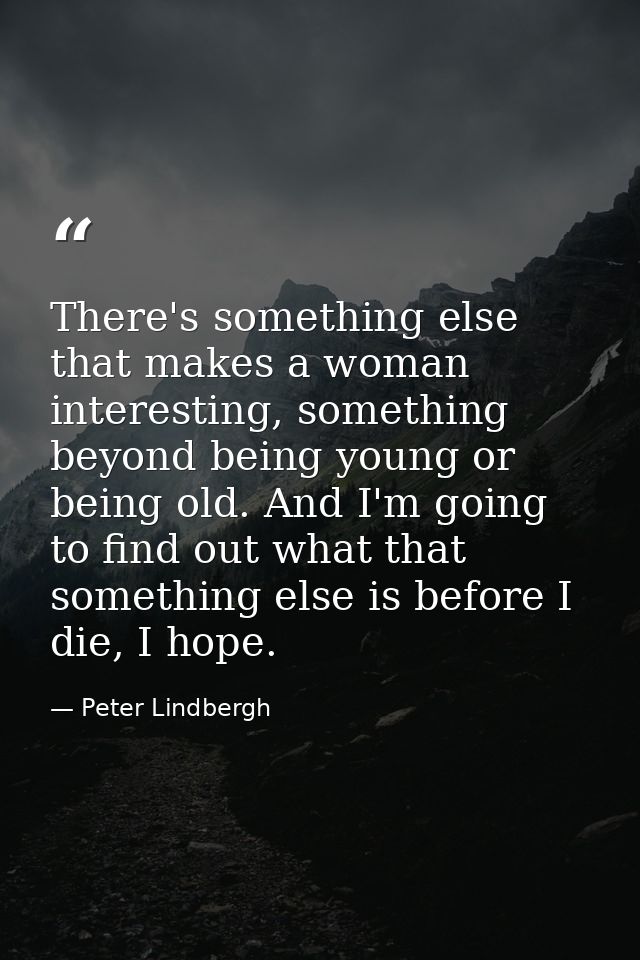 There's something else that makes a woman interesting, something beyond being young or being old. And I'm going to find  — Peter Lindbergh