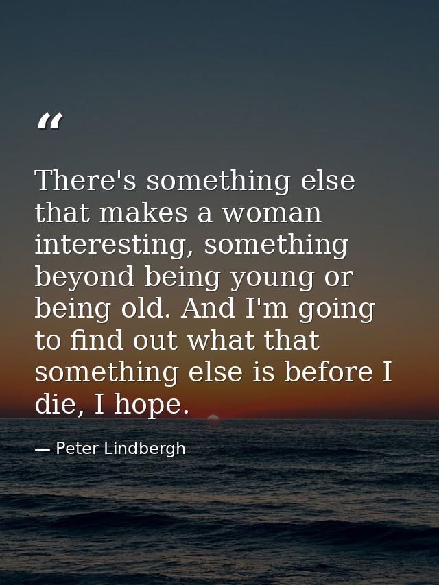 There's something else that makes a woman interesting, something beyond being young or being old. And I'm going to find  — Peter Lindbergh