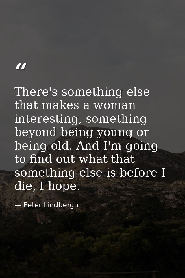 There's something else that makes a woman interesting, something beyond being young or being old. And I'm going to find  — Peter Lindbergh
