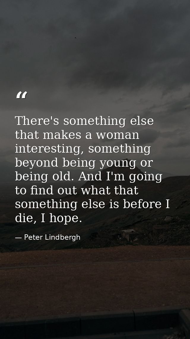 There's something else that makes a woman interesting, something beyond being young or being old. And I'm going to find  — Peter Lindbergh
