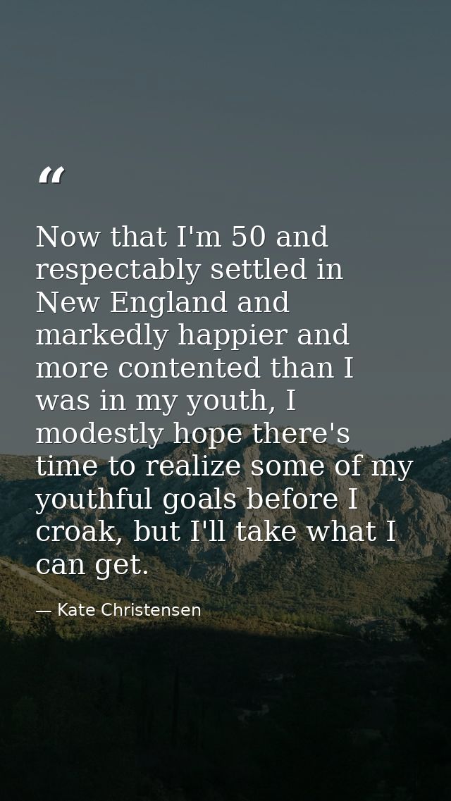 Now that I'm 50 and respectably settled in New England and markedly happier and more contented than I was in my youth, I — Kate Christensen