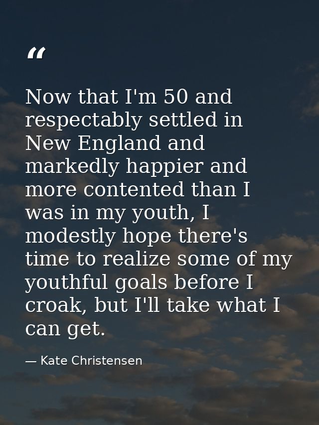 Now that I'm 50 and respectably settled in New England and markedly happier and more contented than I was in my youth, I — Kate Christensen