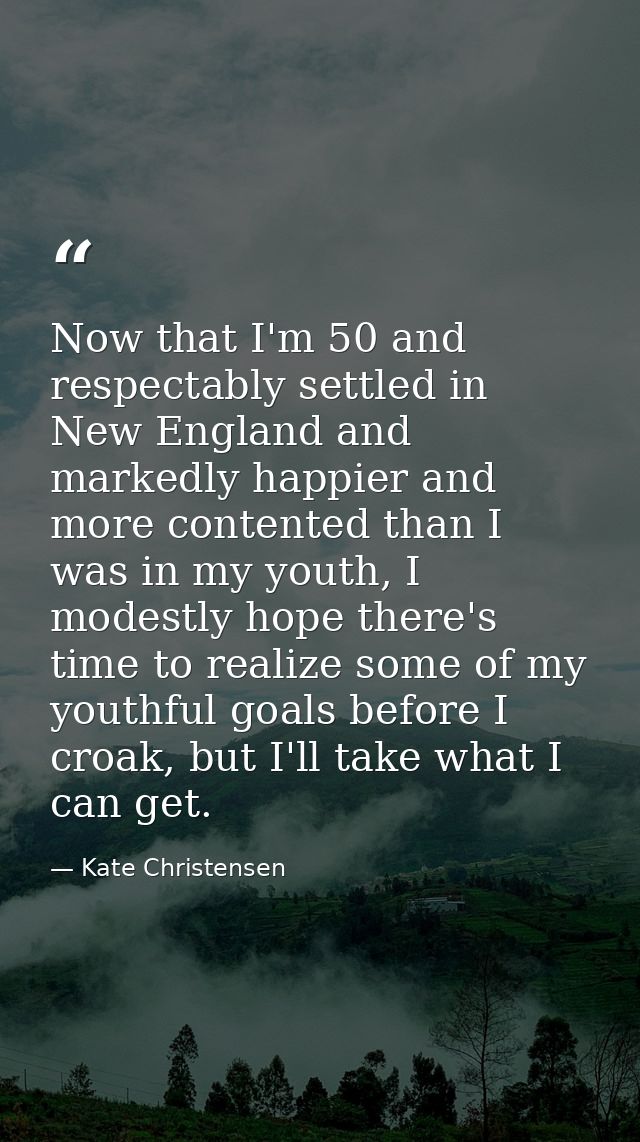 Now that I'm 50 and respectably settled in New England and markedly happier and more contented than I was in my youth, I — Kate Christensen