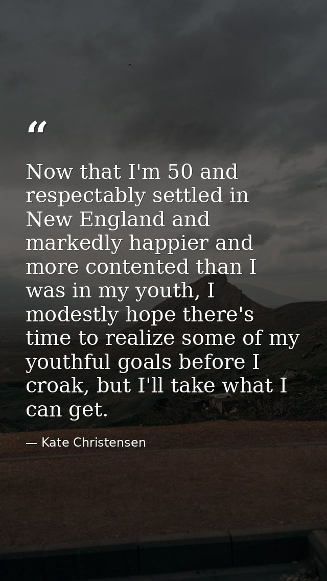 Now that I'm 50 and respectably settled in New England and markedly happier and more contented than I was in my youth, I — Kate Christensen