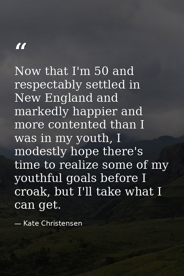 Now that I'm 50 and respectably settled in New England and markedly happier and more contented than I was in my youth, I — Kate Christensen