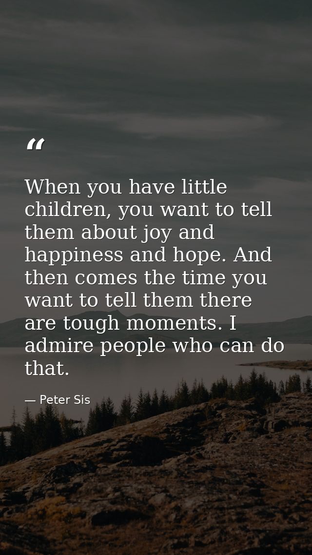 When you have little children, you want to tell them about joy and happiness and hope. And then comes the time you want  — Peter Sis
