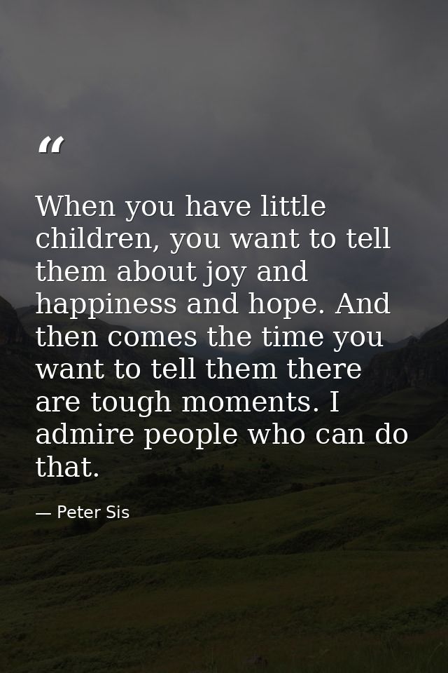 When you have little children, you want to tell them about joy and happiness and hope. And then comes the time you want  — Peter Sis