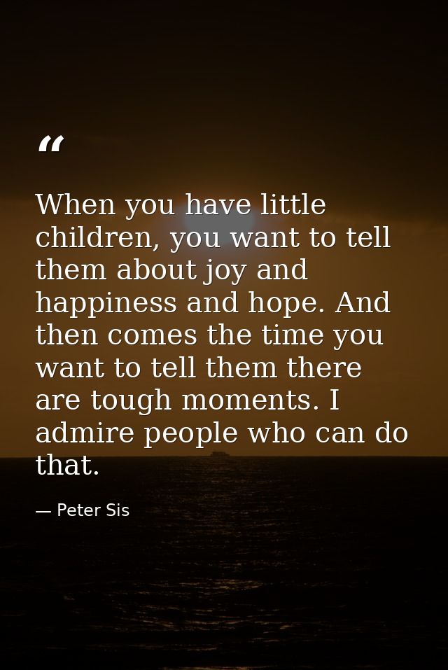 When you have little children, you want to tell them about joy and happiness and hope. And then comes the time you want  — Peter Sis