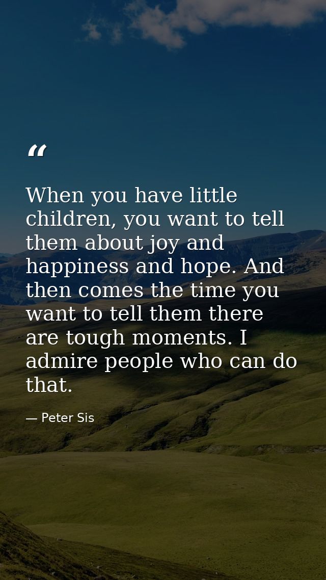 When you have little children, you want to tell them about joy and happiness and hope. And then comes the time you want  — Peter Sis
