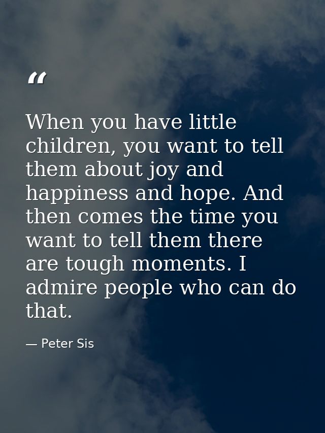 When you have little children, you want to tell them about joy and happiness and hope. And then comes the time you want  — Peter Sis