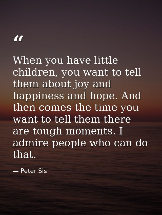 When you have little children, you want to tell them about joy and happiness and hope. And then comes the time you want  — Peter Sis