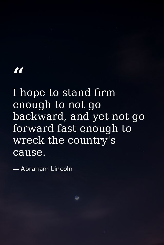 I hope to stand firm enough to not go backward, and yet not go forward fast enough to wreck the country's cause. — Abraham Lincoln