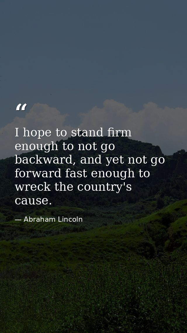 I hope to stand firm enough to not go backward, and yet not go forward fast enough to wreck the country's cause. — Abraham Lincoln