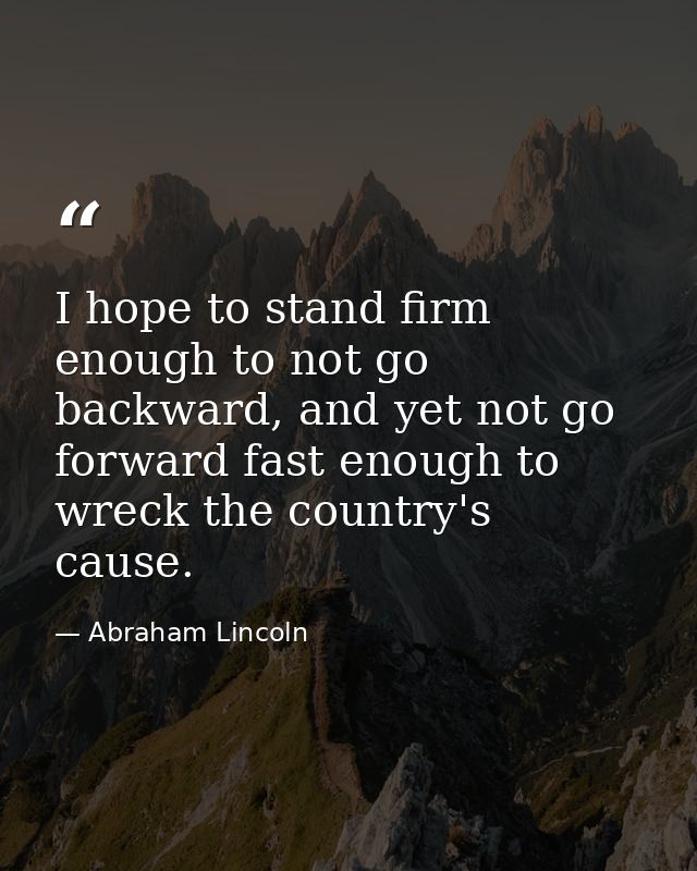 I hope to stand firm enough to not go backward, and yet not go forward fast enough to wreck the country's cause. — Abraham Lincoln
