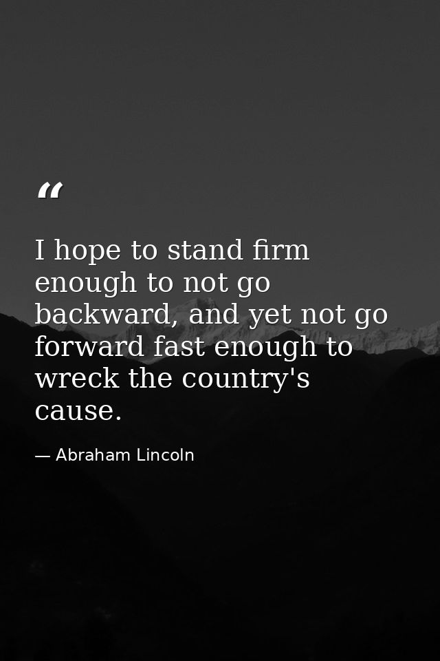 I hope to stand firm enough to not go backward, and yet not go forward fast enough to wreck the country's cause. — Abraham Lincoln