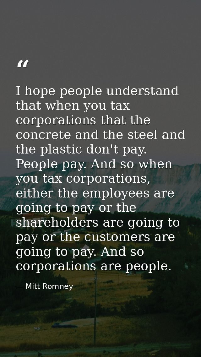 I hope people understand that when you tax corporations that the concrete and the steel and the plastic don't pay. Peopl — Mitt Romney
