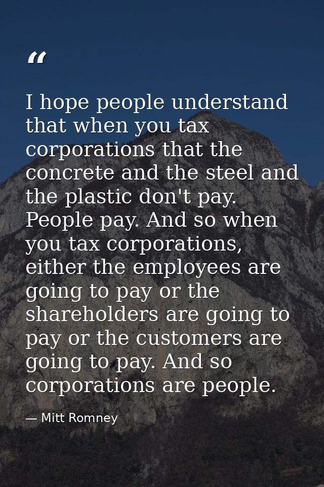 I hope people understand that when you tax corporations that the concrete and the steel and the plastic don't pay. Peopl — Mitt Romney