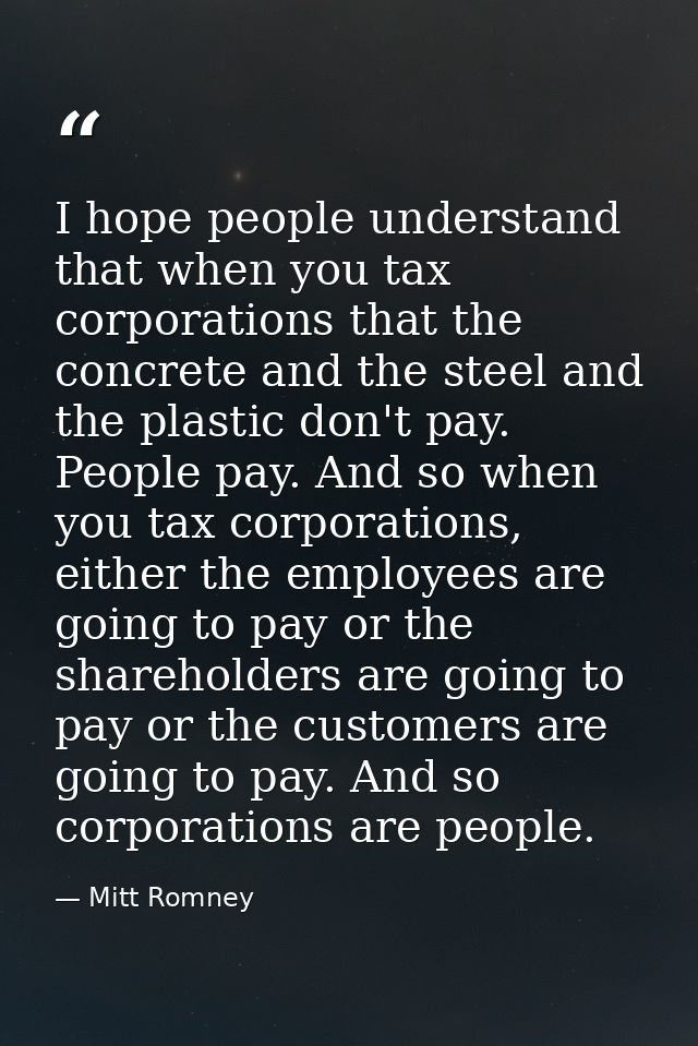I hope people understand that when you tax corporations that the concrete and the steel and the plastic don't pay. Peopl — Mitt Romney