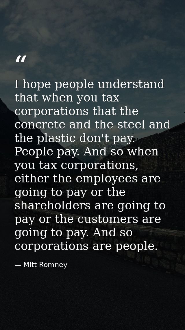 I hope people understand that when you tax corporations that the concrete and the steel and the plastic don't pay. Peopl — Mitt Romney